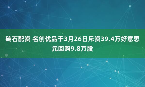砖石配资 名创优品于3月26日斥资39.4万好意思元回购9.8万股