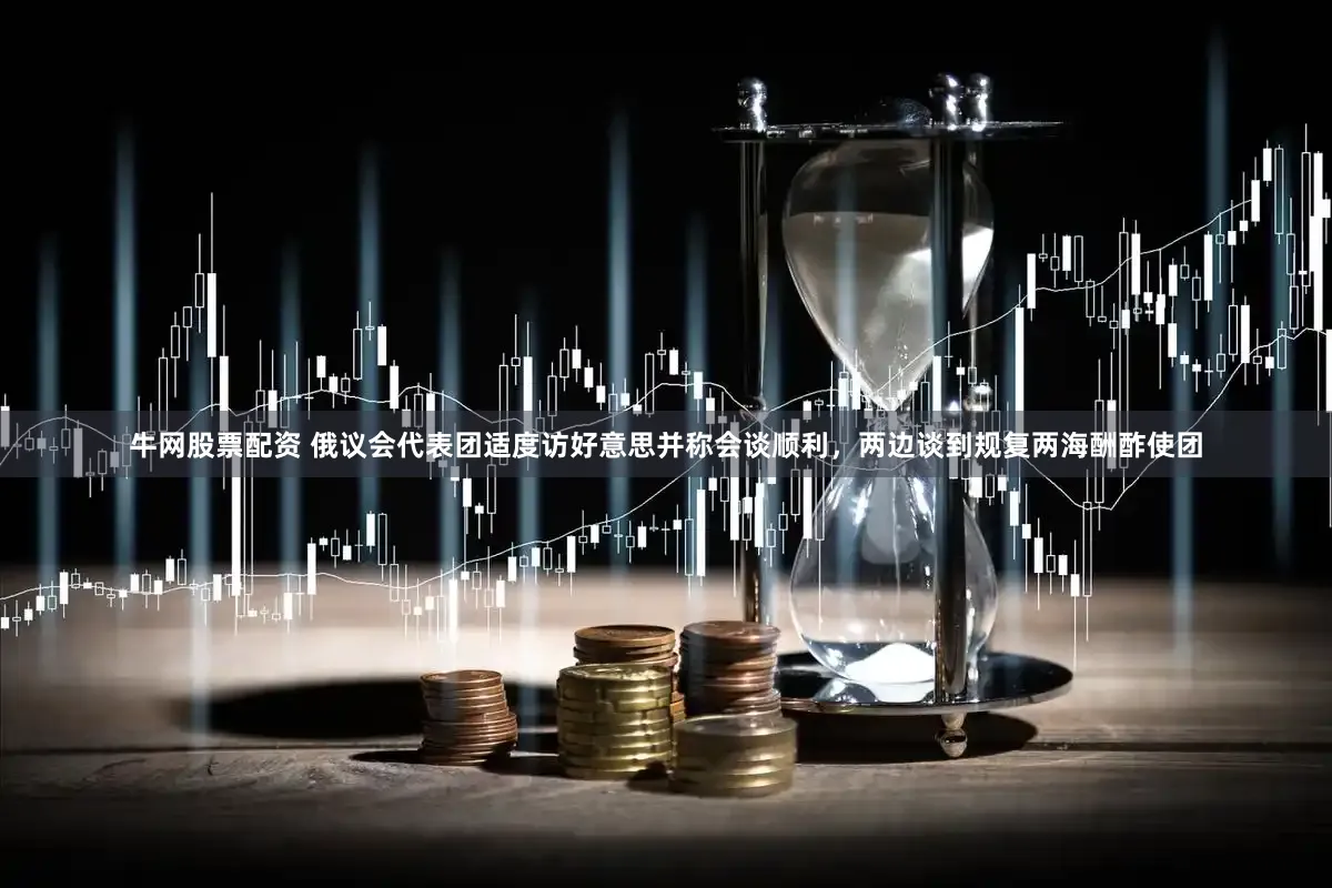 牛网股票配资 俄议会代表团适度访好意思并称会谈顺利，两边谈到规复两海酬酢使团