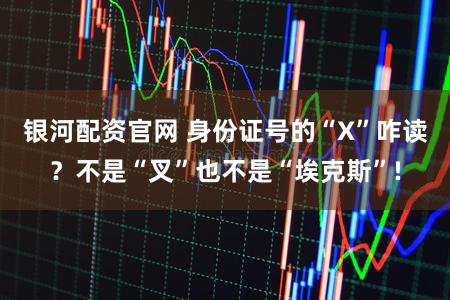 银河配资官网 身份证号的“X”咋读?不是“叉”也不是“埃克斯”!
