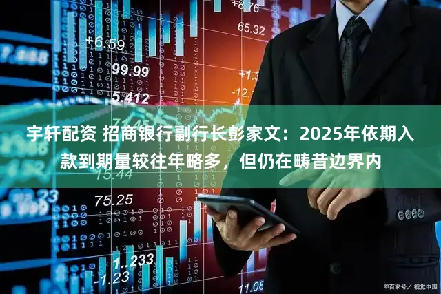 宇轩配资 招商银行副行长彭家文:2025年依期入款到期量较往年略多,但仍在畴昔边界内