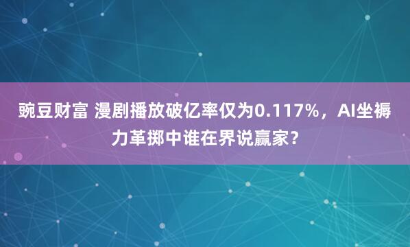 豌豆财富 漫剧播放破亿率仅为0.117%，AI坐褥力革掷中谁在界说赢家？