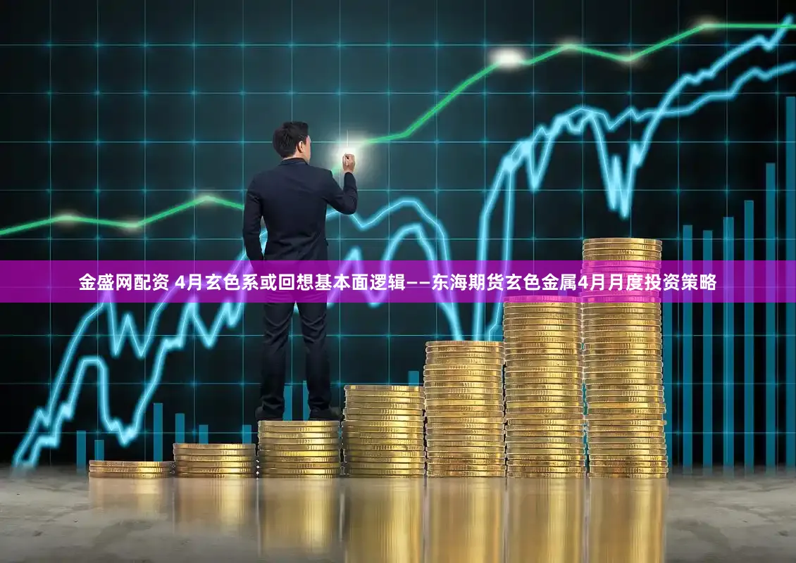 金盛网配资 4月玄色系或回想基本面逻辑——东海期货玄色金属4月月度投资策略