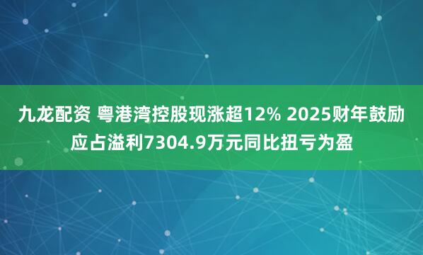 九龙配资 粤港湾控股现涨超12% 2025财年鼓励应占溢利7304.9万元同比扭亏为盈