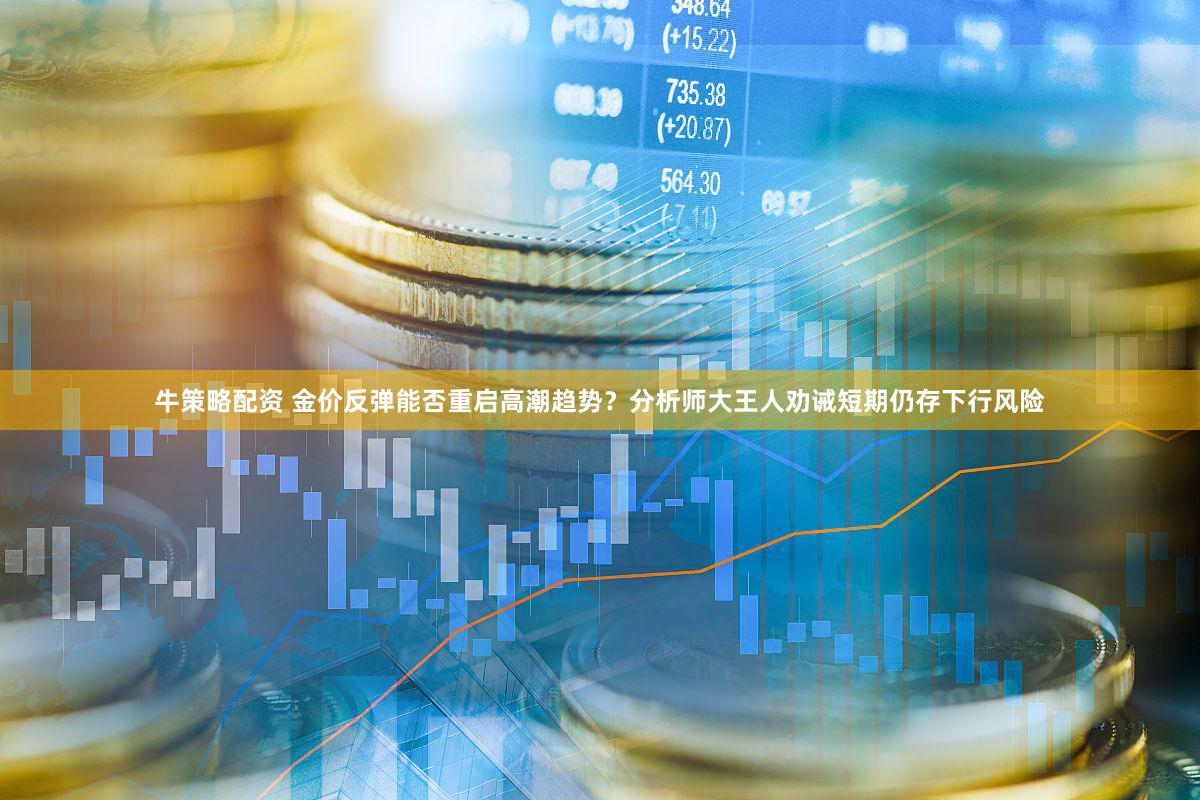 牛策略配资 金价反弹能否重启高潮趋势？分析师大王人劝诫短期仍存下行风险