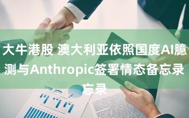 大牛港股 澳大利亚依照国度AI臆测与Anthropic签署情态备忘录