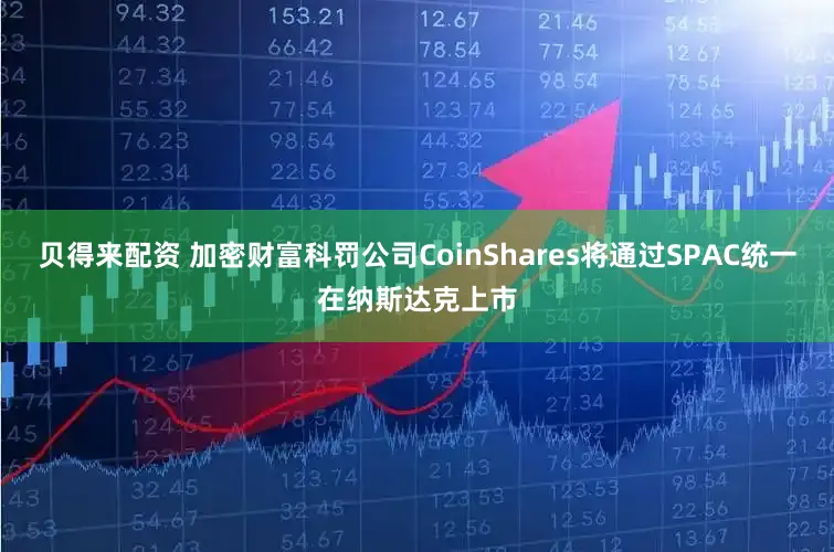 贝得来配资 加密财富科罚公司CoinShares将通过SPAC统一在纳斯达克上市
