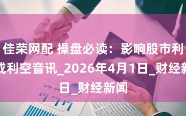 佳荣网配 操盘必读：影响股市利好或利空音讯_2026年4月1日_财经新闻