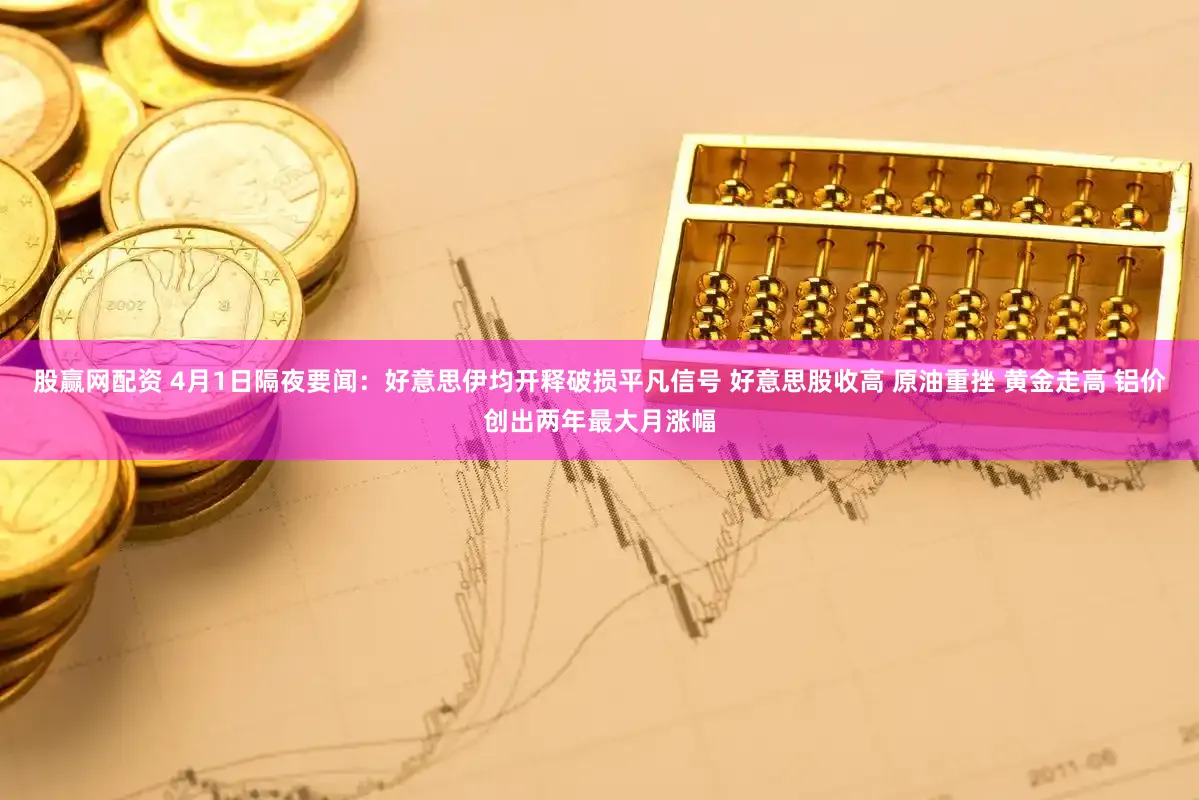 股赢网配资 4月1日隔夜要闻：好意思伊均开释破损平凡信号 好意思股收高 原油重挫 黄金走高 铝价创出两年最大月涨幅