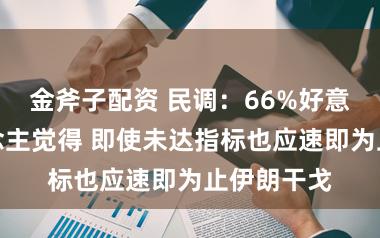 金斧子配资 民调:66%好意思国东说念主觉得 即使未达指标也应速即为止伊朗干戈