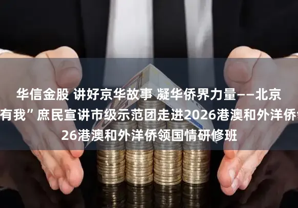 华信金股 讲好京华故事 凝华侨界力量——北京市“强国恢复有我”庶民宣讲市级示范团走进2026港澳和外洋侨领国情研修班