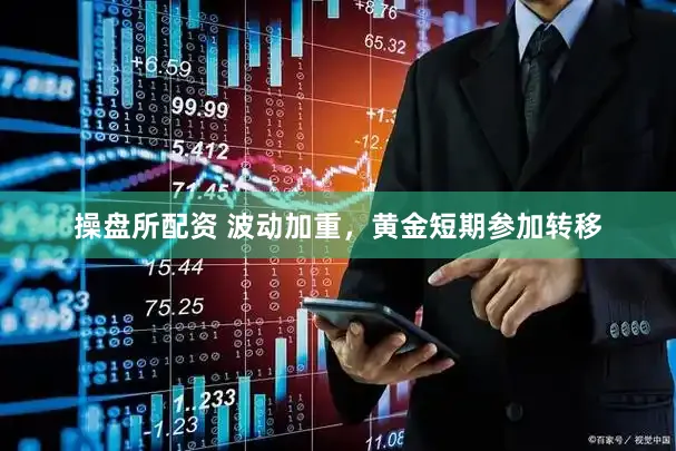 操盘所配资 波动加重，黄金短期参加转移