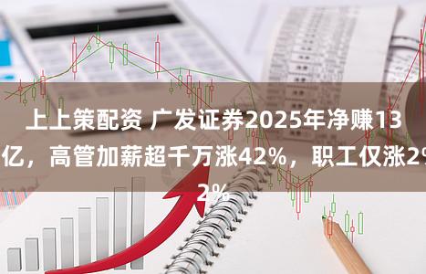 上上策配资 广发证券2025年净赚137亿，高管加薪超千万涨42%，职工仅涨2%