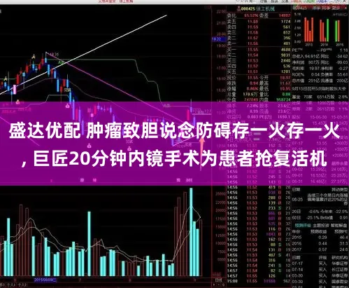 盛达优配 肿瘤致胆说念防碍存一火存一火, 巨匠20分钟内镜手术为患者抢复活机