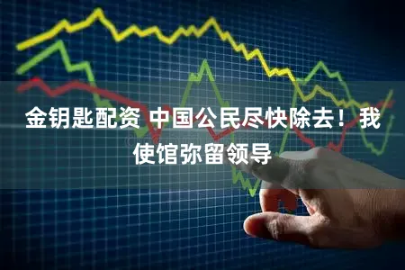 金钥匙配资 中国公民尽快除去！我使馆弥留领导