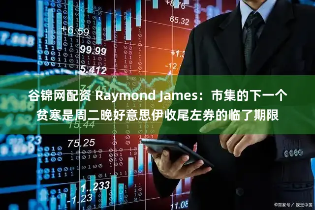 谷锦网配资 Raymond James：市集的下一个贫寒是周二晚好意思伊收尾左券的临了期限