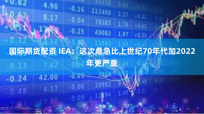 国际期货配资 IEA：这次危急比上世纪70年代加2022年更严重