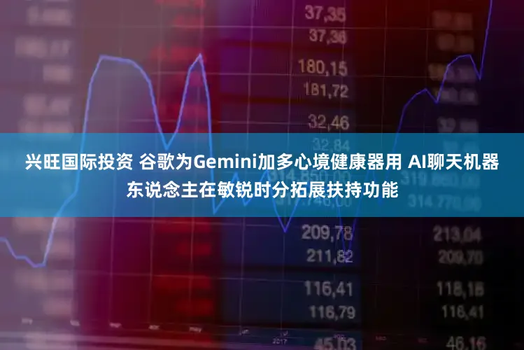 兴旺国际投资 谷歌为Gemini加多心境健康器用 AI聊天机器东说念主在敏锐时分拓展扶持功能