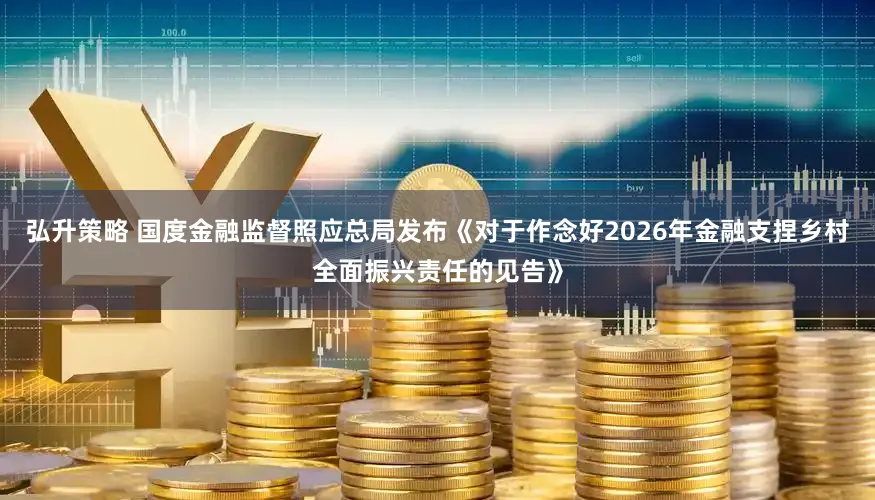 弘升策略 国度金融监督照应总局发布《对于作念好2026年金融支捏乡村全面振兴责任的见告》