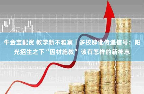 牛金宝配资 教学新不雅察｜多校辟讹传递信号：阳光招生之下“因材施教” 该有怎样的新神志