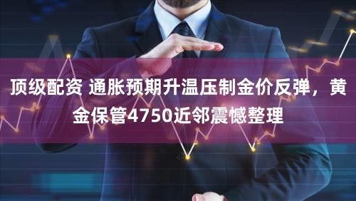 顶级配资 通胀预期升温压制金价反弹，黄金保管4750近邻震憾整理