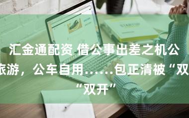 汇金通配资 借公事出差之机公款旅游,公车自用……包正清被“双开”