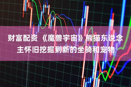 财富配资 《魔兽宇宙》熊猫东说念主怀旧挖掘到新的坐骑和宠物