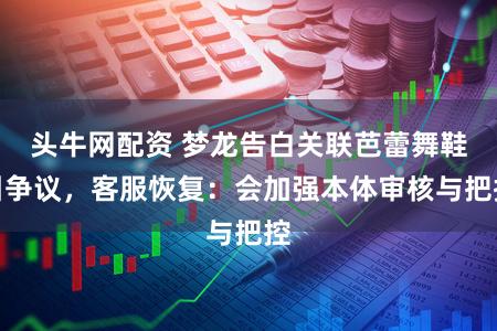 头牛网配资 梦龙告白关联芭蕾舞鞋引争议,客服恢复:会加强本体审核与把控