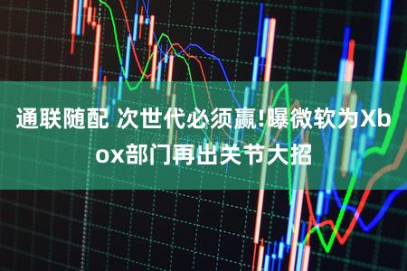 通联随配 次世代必须赢!曝微软为Xbox部门再出关节大招