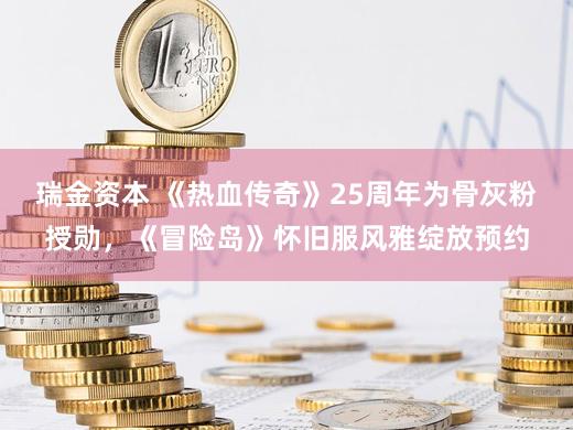 瑞金资本 《热血传奇》25周年为骨灰粉授勋，《冒险岛》怀旧服风雅绽放预约