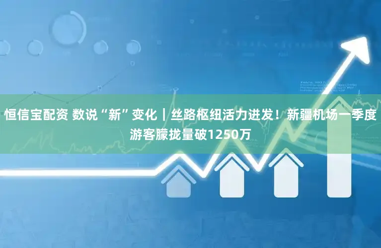 恒信宝配资 数说“新”变化|丝路枢纽活力迸发!新疆机场一季度游客朦拢量破1250万