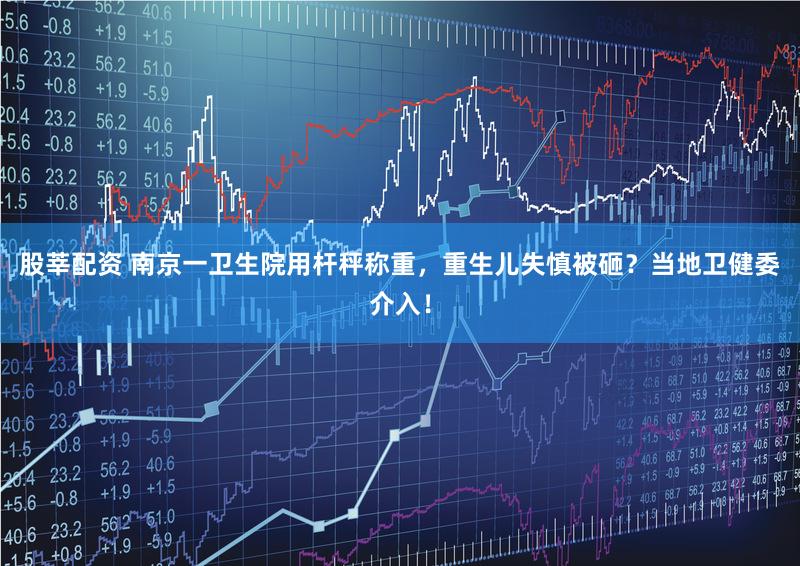 股莘配资 南京一卫生院用杆秤称重,重生儿失慎被砸?当地卫健委介入!