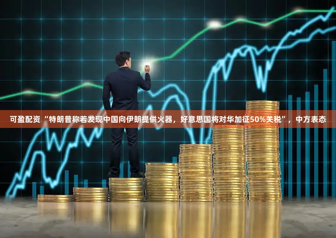 可盈配资 “特朗普称若发现中国向伊朗提供火器，好意思国将对华加征50%关税”，中方表态