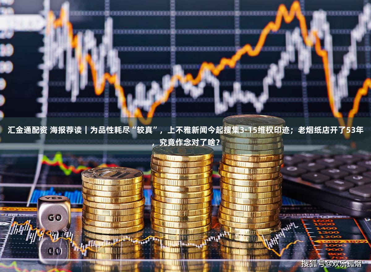汇金通配资 海报荐读｜为品性耗尽“较真”，上不雅新闻今起搜集3·15维权印迹；老烟纸店开了53年，究竟作念对了啥？