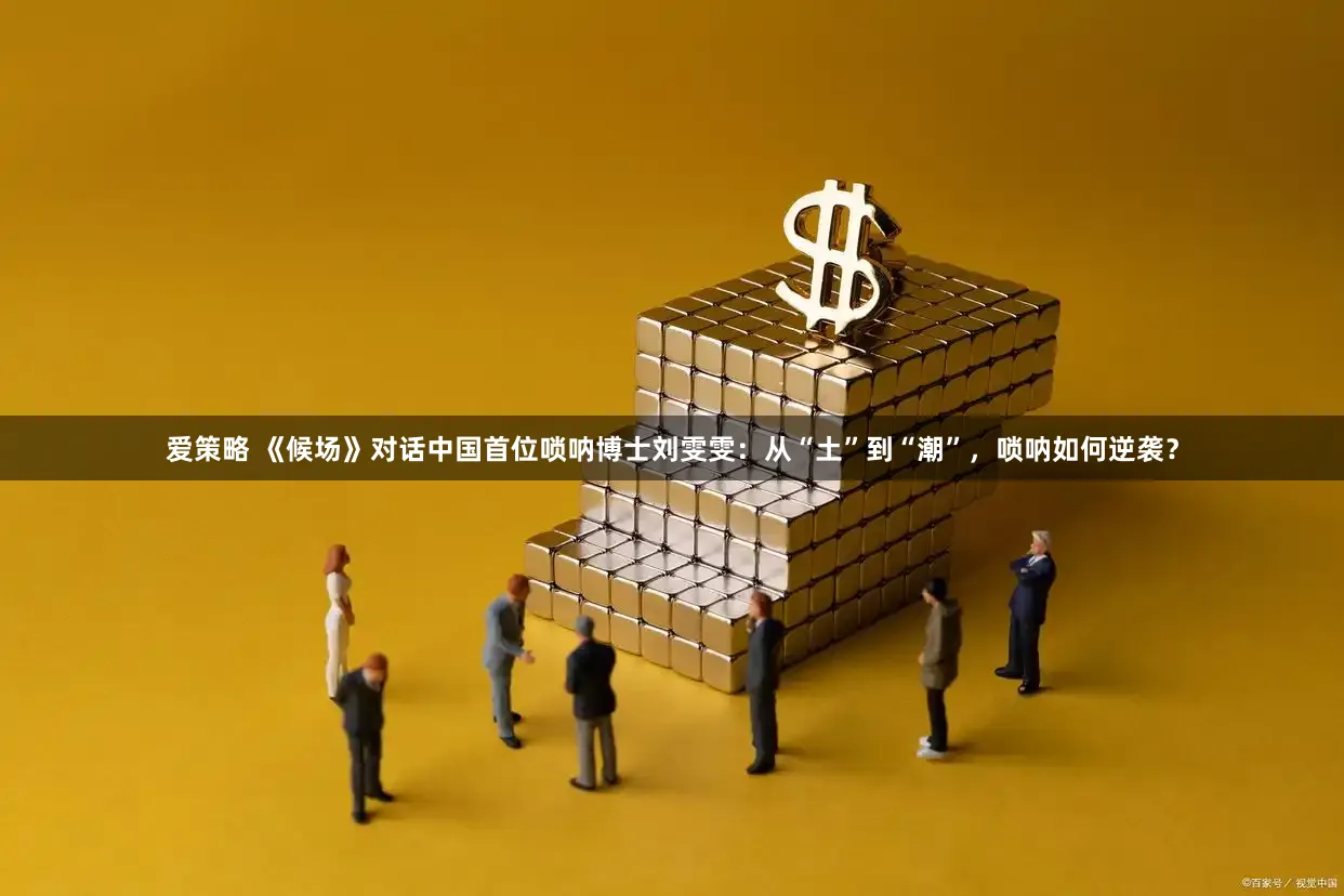 爱策略 《候场》对话中国首位唢呐博士刘雯雯:从“土”到“潮”,唢呐如何逆袭?