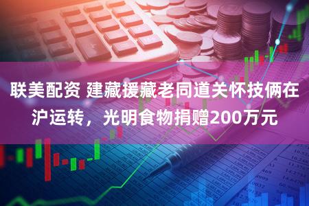 联美配资 建藏援藏老同道关怀技俩在沪运转,光明食物捐赠200万元