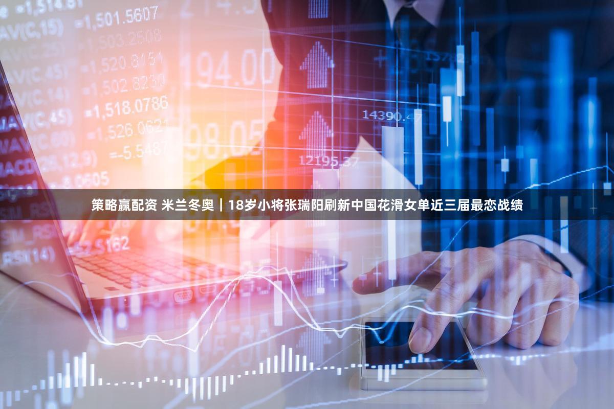 策略赢配资 米兰冬奥｜18岁小将张瑞阳刷新中国花滑女单近三届最恋战绩