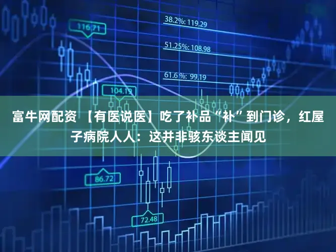 富牛网配资 【有医说医】吃了补品“补”到门诊,红屋子病院人人:这并非骇东谈主闻见