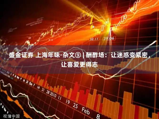 盛金证券 上海年味·杂文⑨ | 酬酢场：让迷惑变紧密，让喜爱更得志