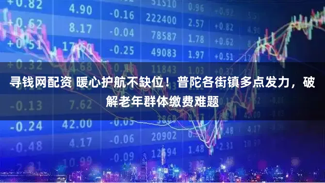 寻钱网配资 暖心护航不缺位！普陀各街镇多点发力，破解老年群体缴费难题