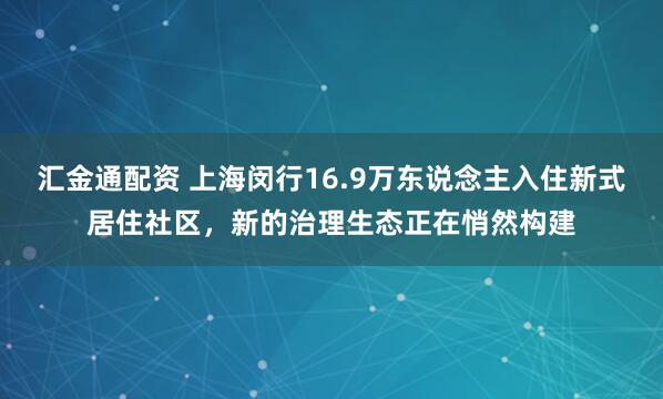 汇金通配资 上海闵行16.9万东说念主入住新式居住社区，新的治理生态正在悄然构建
