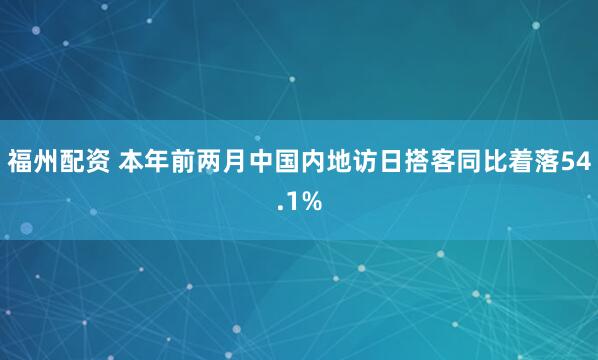 福州配资 本年前两月中国内地访日搭客同比着落54.1%