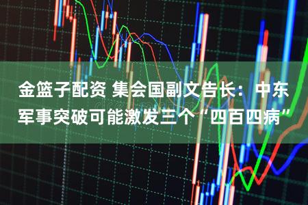 金篮子配资 集会国副文告长：中东军事突破可能激发三个“四百四病”