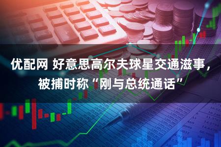 优配网 好意思高尔夫球星交通滋事,被捕时称“刚与总统通话”