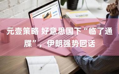 元壹策略 好意思国下“临了通牒”，伊朗强势回话