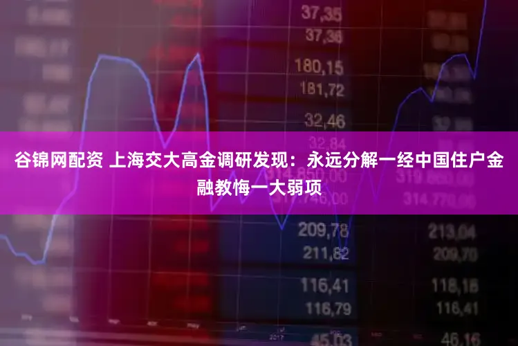 谷锦网配资 上海交大高金调研发现：永远分解一经中国住户金融教悔一大弱项