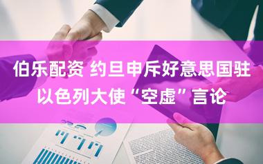 伯乐配资 约旦申斥好意思国驻以色列大使“空虚”言论
