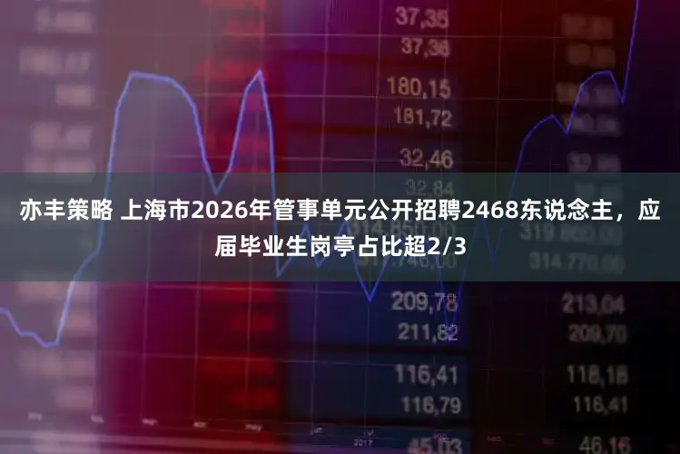 亦丰策略 上海市2026年管事单元公开招聘2468东说念主,应届毕业生岗亭占比超2/3