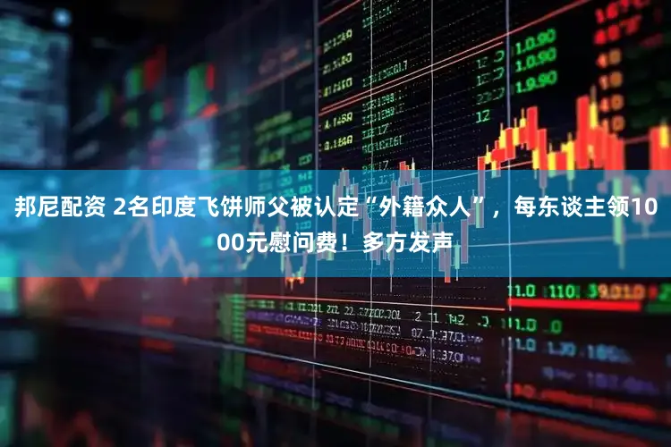 邦尼配资 2名印度飞饼师父被认定“外籍众人”,每东谈主领1000元慰问费!多方发声