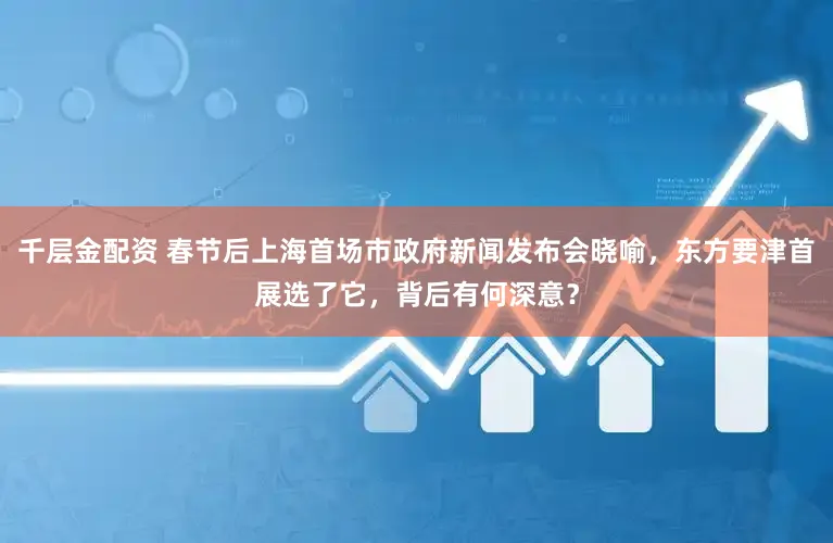 千层金配资 春节后上海首场市政府新闻发布会晓喻,东方要津首展选了它,背后有何深意?