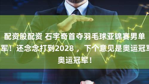 配资股配资 石宇奇首夺羽毛球亚锦赛男单冠军！还念念打到2028 ，下个意见是奥运冠军！